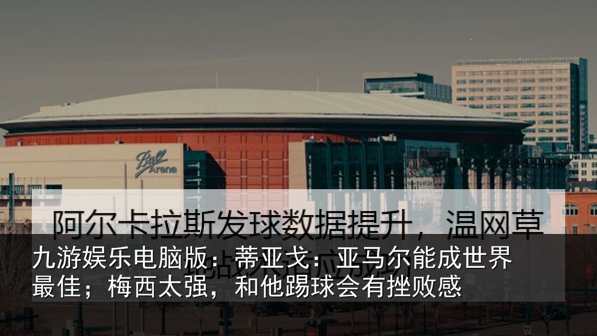 九游娱乐电脑版：蒂亚戈：亚马尔能成世界最佳；梅西太强，和他踢球会有挫败感