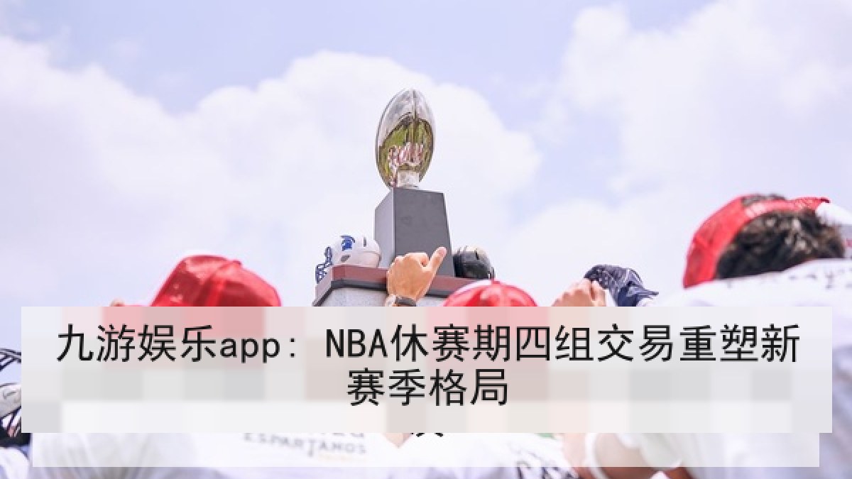 九游娱乐app: NBA休赛期四组交易重塑新赛季格局