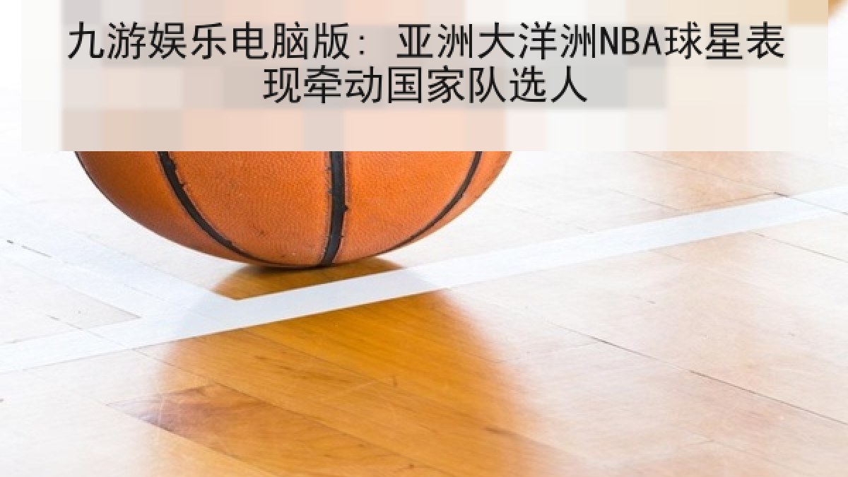 九游娱乐电脑版: 亚洲大洋洲NBA球星表现牵动国家队选人 九游娱乐电脑版: 亚洲大洋洲NBA球星表现牵动国家队选人