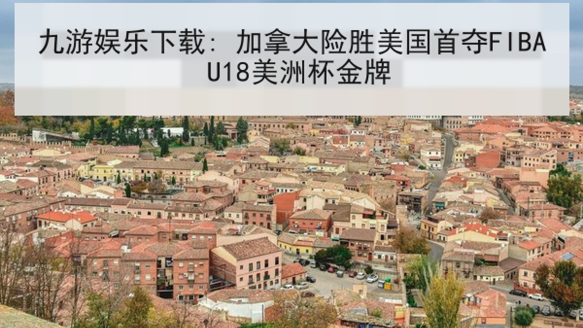 九游娱乐下载: 加拿大险胜美国首夺FIBA U18美洲杯金牌