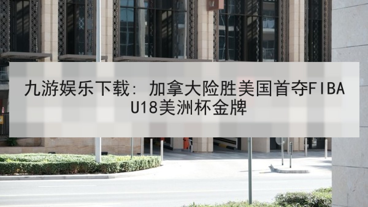 九游娱乐下载: 加拿大险胜美国首夺FIBA U18美洲杯金牌