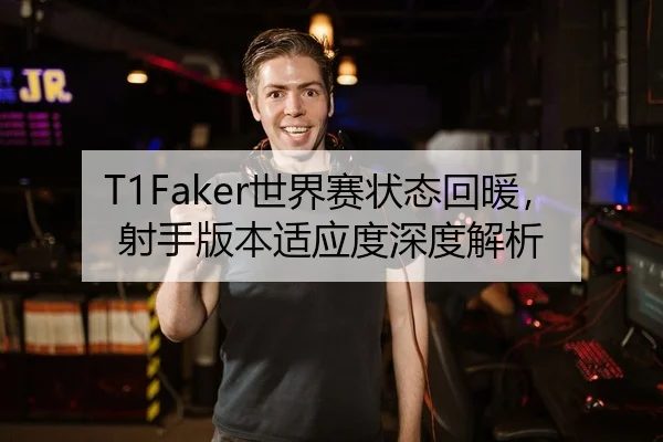T1Faker世界赛状态回暖，射手版本适应度深度解析