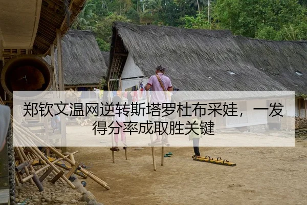 郑钦文温网逆转斯塔罗杜布采娃，一发得分率成取胜关键