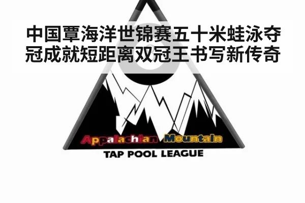 中国覃海洋世锦赛五十米蛙泳夺冠成就短距离双冠王书写新传奇