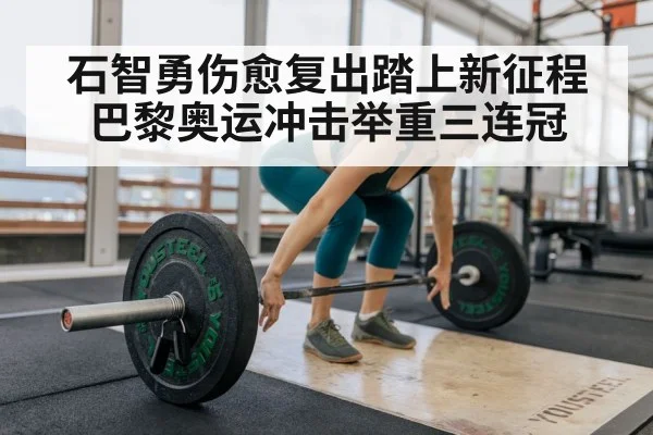 石智勇伤愈复出踏上新征程 巴黎奥运冲击举重三连冠