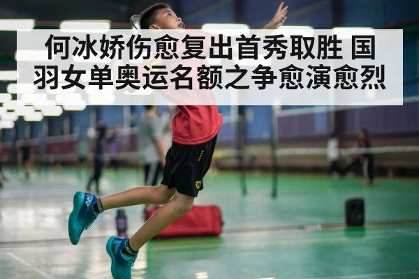 何冰娇伤愈复出首秀取胜 国羽女单奥运名额之争愈演愈烈