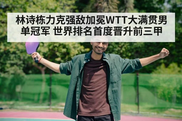 林诗栋力克强敌加冕WTT大满贯男单冠军 世界排名首度晋升前三甲
