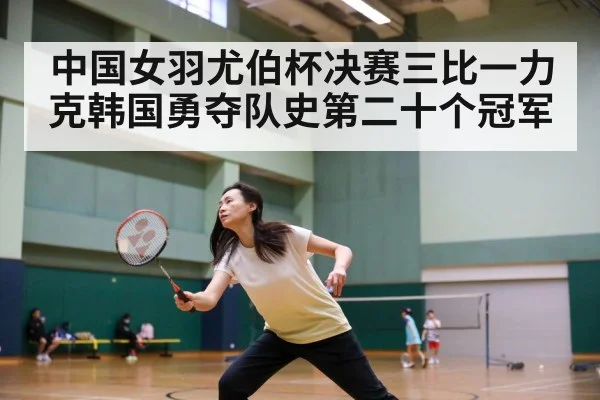 中国女羽尤伯杯决赛三比一力克韩国勇夺队史第二十个冠军