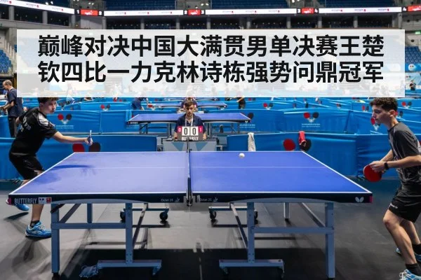 巅峰对决中国大满贯男单决赛王楚钦四比一力克林诗栋强势问鼎冠军