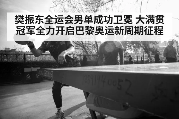 樊振东全运会男单成功卫冕 大满贯冠军全力开启巴黎奥运新周期征程