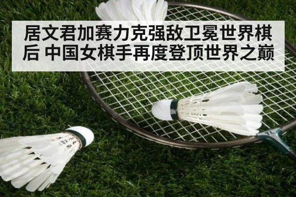 居文君加赛力克强敌卫冕世界棋后 中国女棋手再度登顶世界之巅