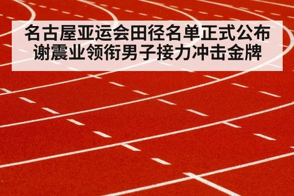 名古屋亚运会田径名单正式公布 谢震业领衔男子接力冲击金牌