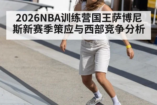 2026NBA训练营国王萨博尼斯新赛季策应与西部竞争分析